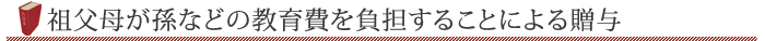 祖父母が孫などの教育費を負担することによる贈与