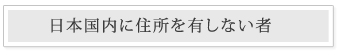 日本国内に住所を有しない者